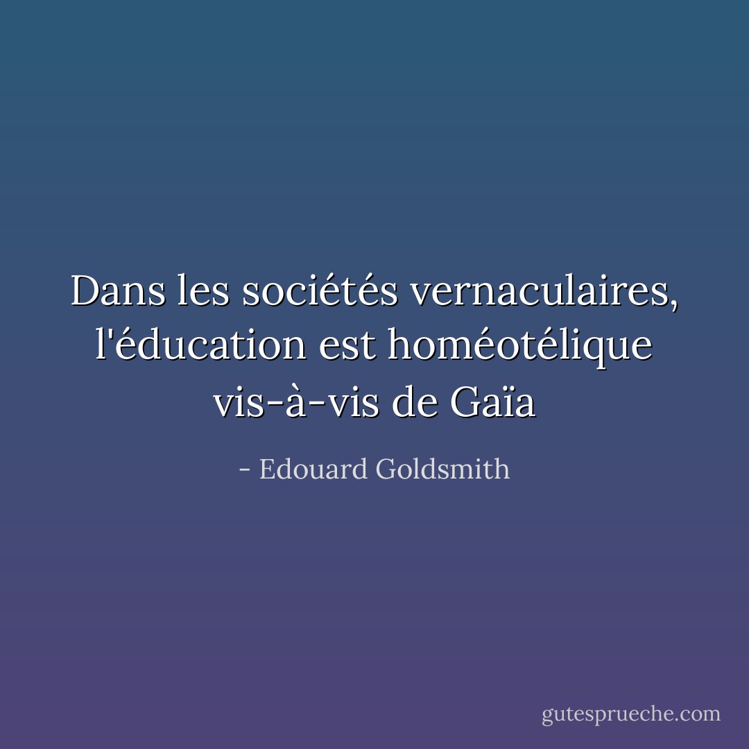 Dans les sociétés vernaculaires, l'éducation est homéotélique vis-à-vis de Gaïa - Edouard Goldsmith