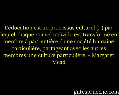 L'éducation est un processus culturel (...) par lequel chaque nouvel individu est transformé en membre à part entière d'une société humaine particulière, partageant avec les autres membres une culture particulière. - Margaret Mead