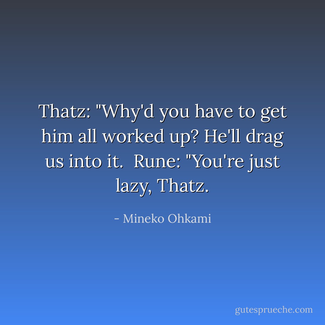 Thatz: "Why'd you have to get him all worked up? He'll drag us into it.<br /><br />Rune: "You're just lazy, Thatz. - Mineko Ohkami