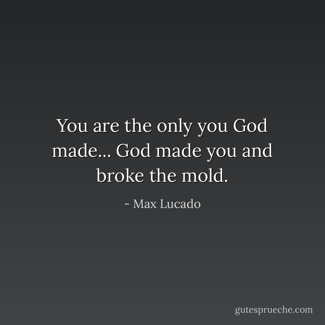 You are the only you God made... God made you and broke the mold. - Max Lucado