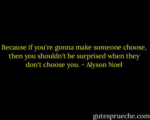 Because if you're gonna make someone choose, then you shouldn't be surprised when they don't choose you. - Alyson Noel