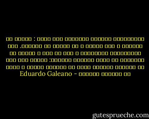 الاستعمار الواضح يبتـُرك دون تنكر : يمنعك من الكلام ، ومن الفعل ، أو يمنعك من الوجود. أما الاستعمار اللامرئي ، على أي حال ، يقنعك أن القنانة هي قدرك والعجز طبيعتك: يقنعك أنه ليس من الممكن الكلام وليس من الممكن الفعل ، وليس من الممكن الوجود - Eduardo Galeano