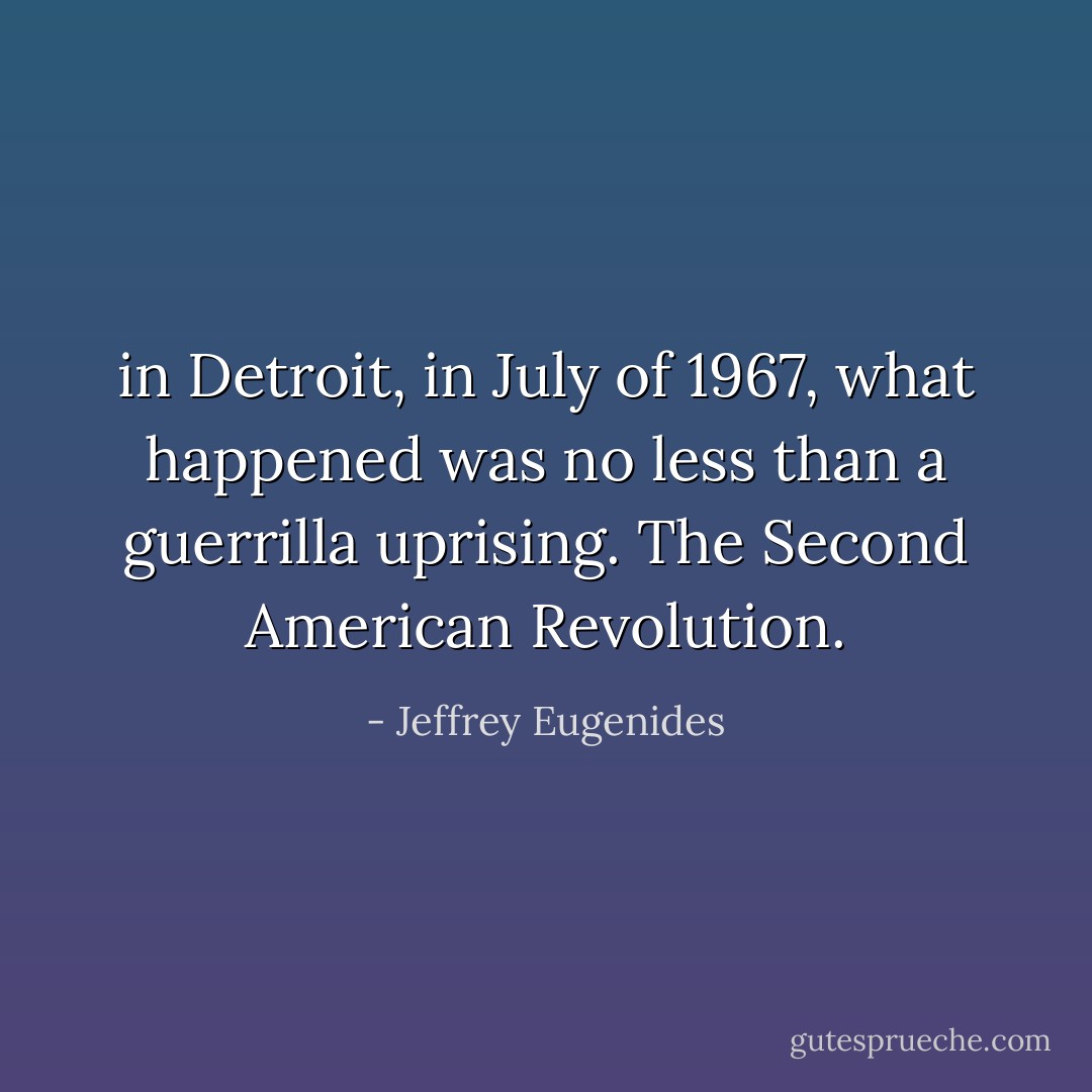in Detroit, in July of 1967, what happened was no less than a guerrilla uprising.<br />The Second American Revolution. - Jeffrey Eugenides