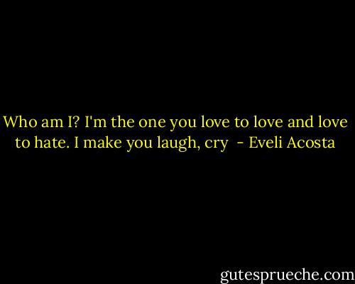 Who am I? I'm the one you love to love and love to hate. I make you laugh, cry  - Eveli Acosta