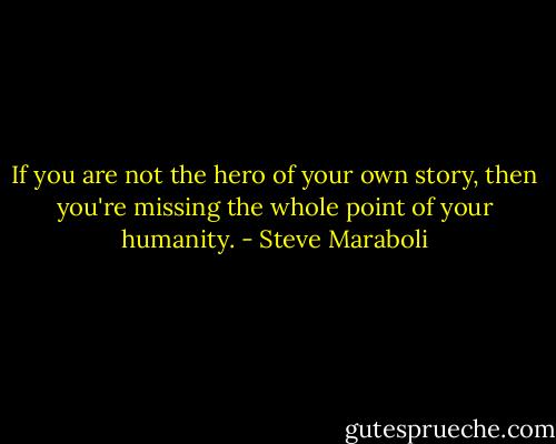 If you are not the hero of your own story, then you're missing the whole point of your humanity. - Steve Maraboli