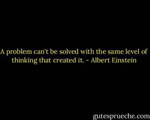 A problem can't be solved with the same level of thinking that created it. - Albert Einstein