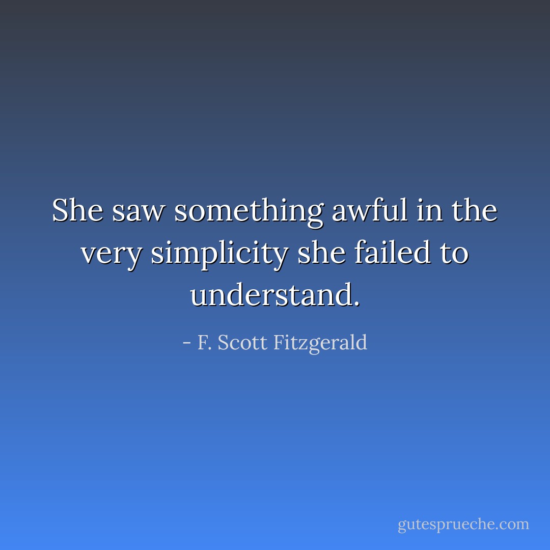 She saw something awful in the very simplicity she failed to understand. - F. Scott Fitzgerald