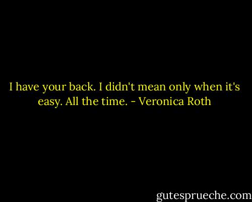 I have your back. I didn't mean only when it's easy. All the time. - Veronica Roth