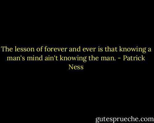 The lesson of forever and ever is that knowing a man's mind ain't knowing the man. - Patrick Ness
