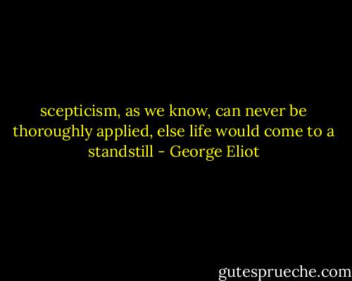 scepticism, as we know, can never be thoroughly applied, else life would come to a standstill - George Eliot