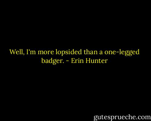 Well, I'm more lopsided than a one-legged badger. - Erin Hunter