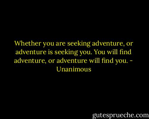 Whether you are seeking adventure, or adventure is seeking you. You will find adventure, or adventure will find you. - Unanimous