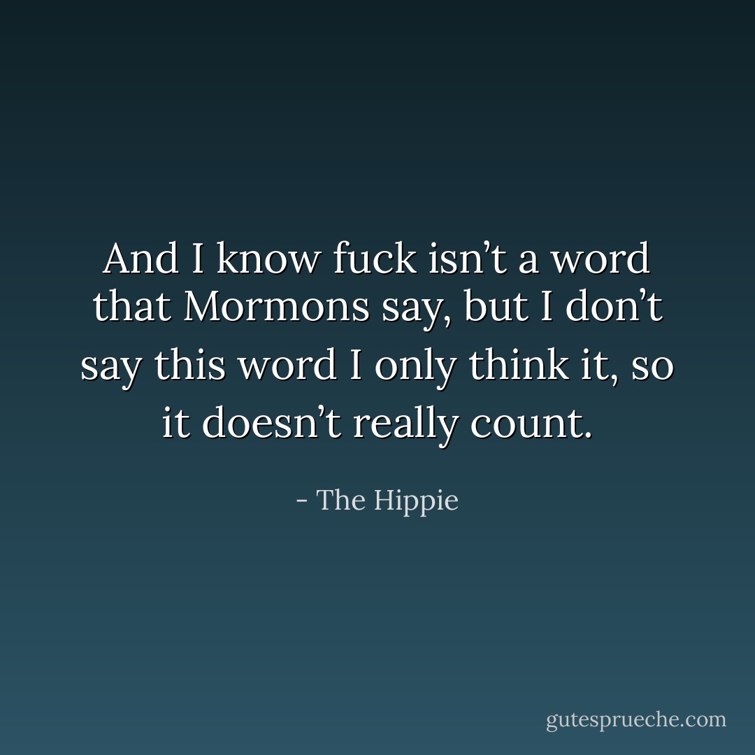 And I know fuck isn’t a word that Mormons say, but I don’t say this word I only think it, so it doesn’t really count. - The Hippie
