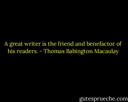 A great writer is the friend and benefactor of his readers. - Thomas Babington Macaulay