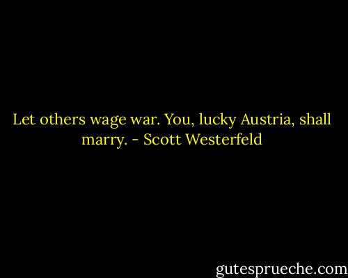 Let others wage war. You, lucky Austria, shall marry. - Scott Westerfeld