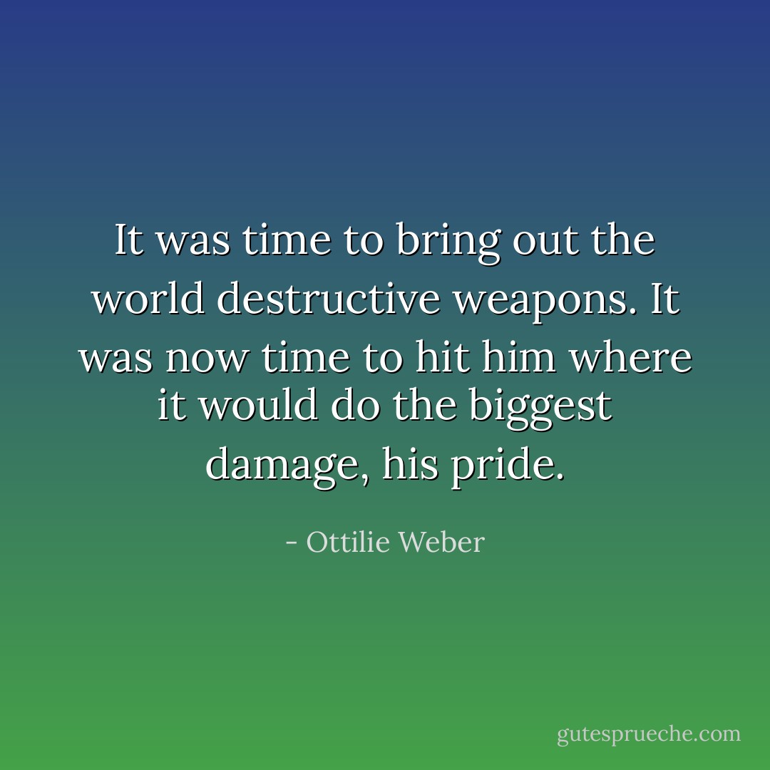 It was time to bring out the world destructive weapons. It was now time to hit him where it would do the biggest damage, his pride. - Ottilie Weber