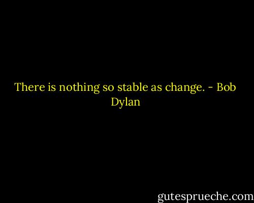 There is nothing so stable as change. - Bob Dylan