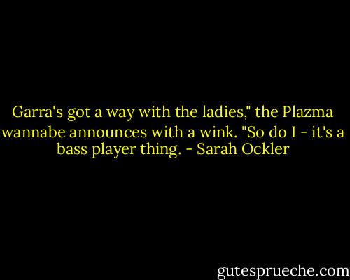 Garra's got a way with the ladies," the Plazma wannabe announces with a wink. "So do I - it's a bass player thing. - Sarah Ockler