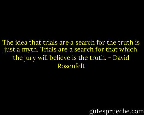 The idea that trials are a search for the truth is just a myth. Trials are a search for that which the jury will believe is the truth. - David Rosenfelt