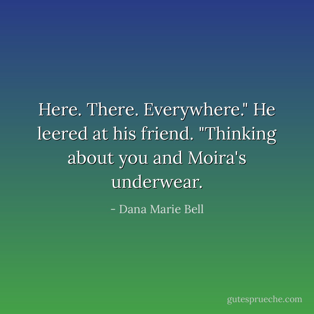 Here. There. Everywhere." He leered at his friend. "Thinking about you and Moira's<br />underwear. - Dana Marie Bell