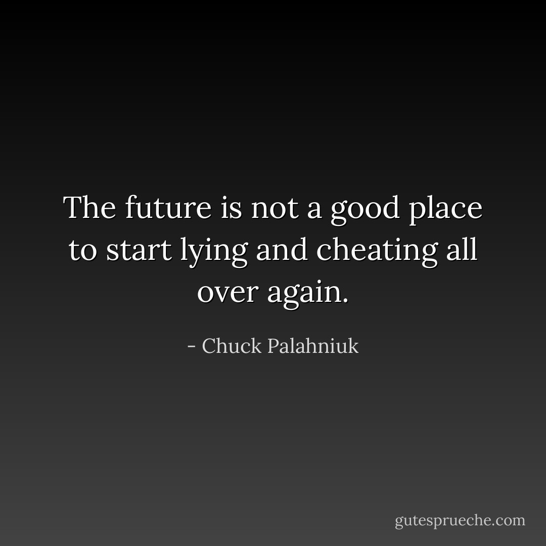 The future is not a good place to start lying and cheating all over again. - Chuck Palahniuk