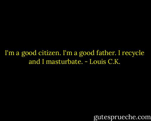 I'm a good citizen. I'm a good father. I recycle and I masturbate. - Louis C.K.