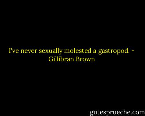 I've never sexually molested a gastropod. - Gillibran Brown