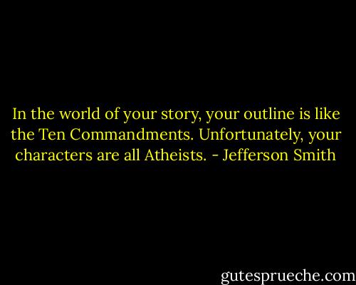 In the world of your story, your outline is like the Ten Commandments. Unfortunately, your characters are all Atheists. - Jefferson Smith