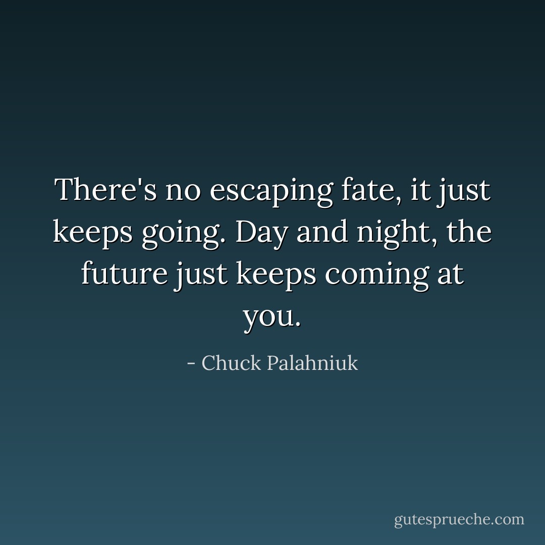 There's no escaping fate, it just keeps going. Day and night, the future just keeps coming at you. - Chuck Palahniuk