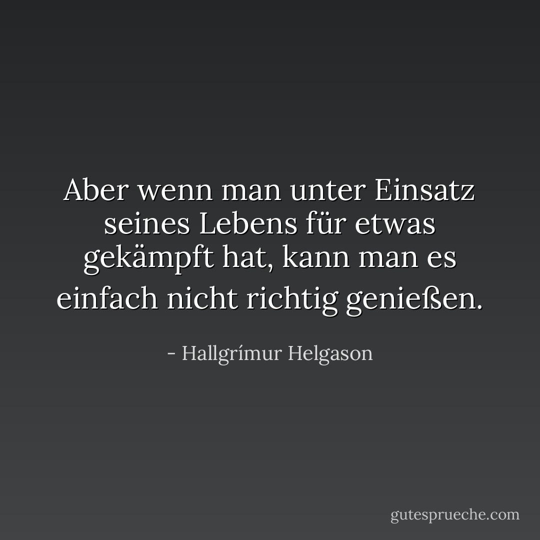 Aber wenn man unter Einsatz seines Lebens für etwas gekämpft hat, kann man es einfach nicht richtig <i>genießen.</i> - Hallgrímur Helgason
