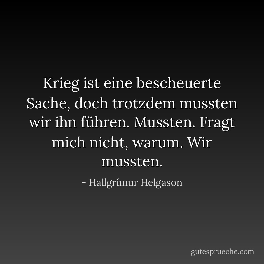 Krieg ist eine bescheuerte Sache, doch trotzdem mussten wir ihn führen. Mussten. Fragt mich nicht, warum. Wir mussten. - Hallgrímur Helgason