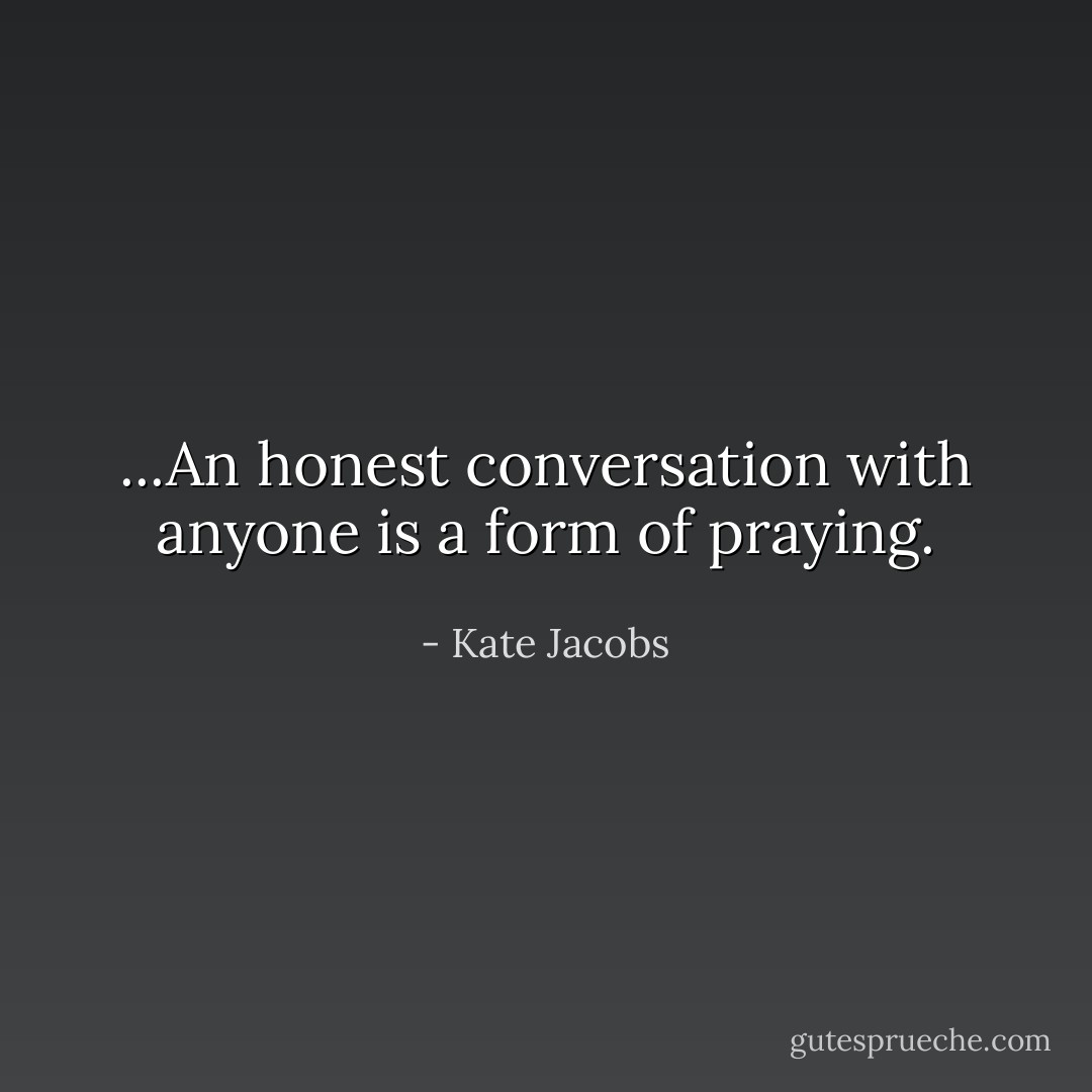 ...An honest conversation with anyone is a form of praying. - Kate Jacobs