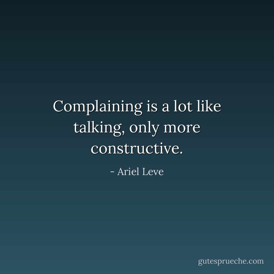 Complaining is a lot like talking, only more constructive. - Ariel Leve