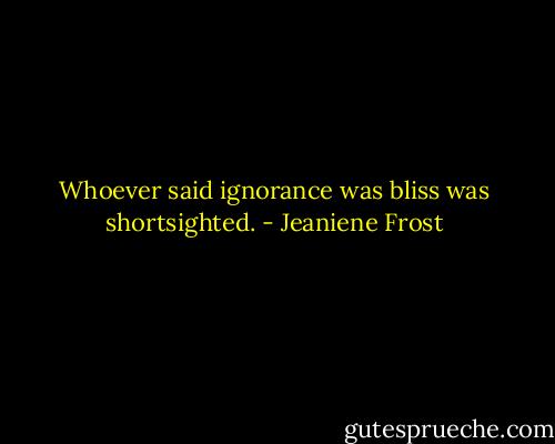 Whoever said ignorance was bliss was shortsighted. - Jeaniene Frost