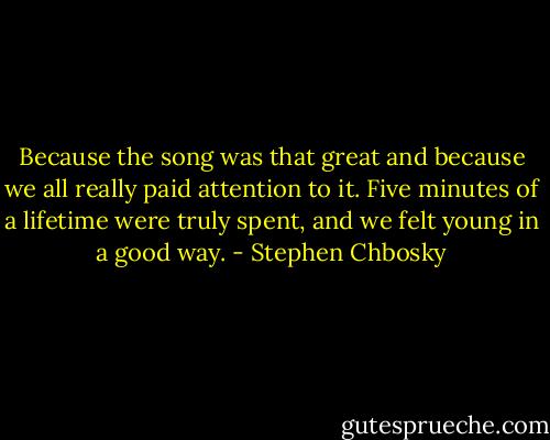 Because the song was that great and because we all really paid attention to it. Five minutes of a lifetime were truly spent, and we felt young in a good way. - Stephen Chbosky