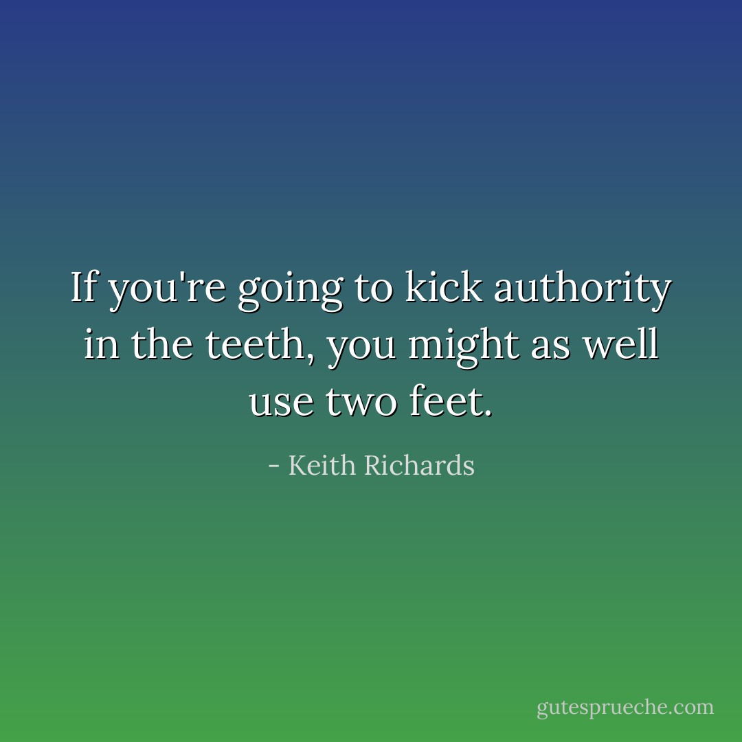If you're going to kick authority in the teeth, you might as well use two feet. - Keith Richards