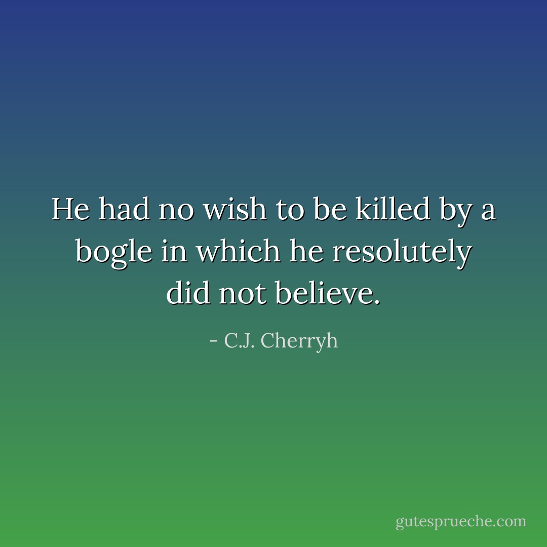 He had no wish to be killed by a bogle in which he resolutely did not believe. - C.J. Cherryh