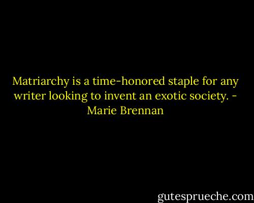 Matriarchy is a time-honored staple for any writer looking to invent an exotic society. - Marie Brennan
