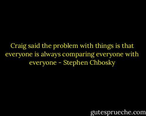 Craig said the problem with things is that everyone is always comparing everyone with everyone - Stephen Chbosky