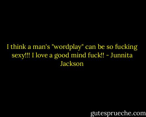 I think a man's "wordplay" can be so fucking sexy!!! I love a good mind fuck!! - Junnita Jackson