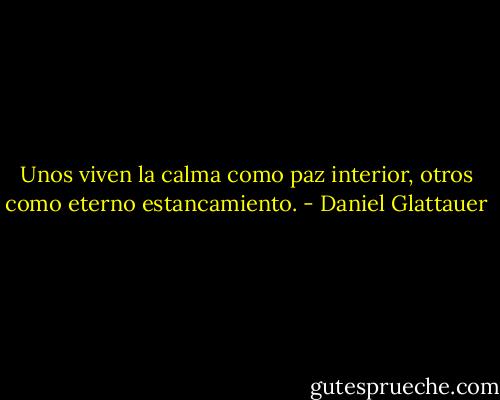Unos viven la calma como paz interior, otros como eterno estancamiento. - Daniel Glattauer