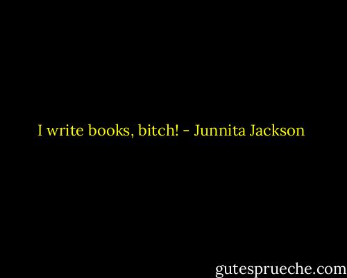 I write books, bitch! - Junnita Jackson