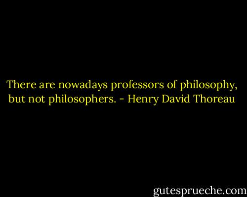 There are nowadays professors of philosophy, but not philosophers. - Henry David Thoreau