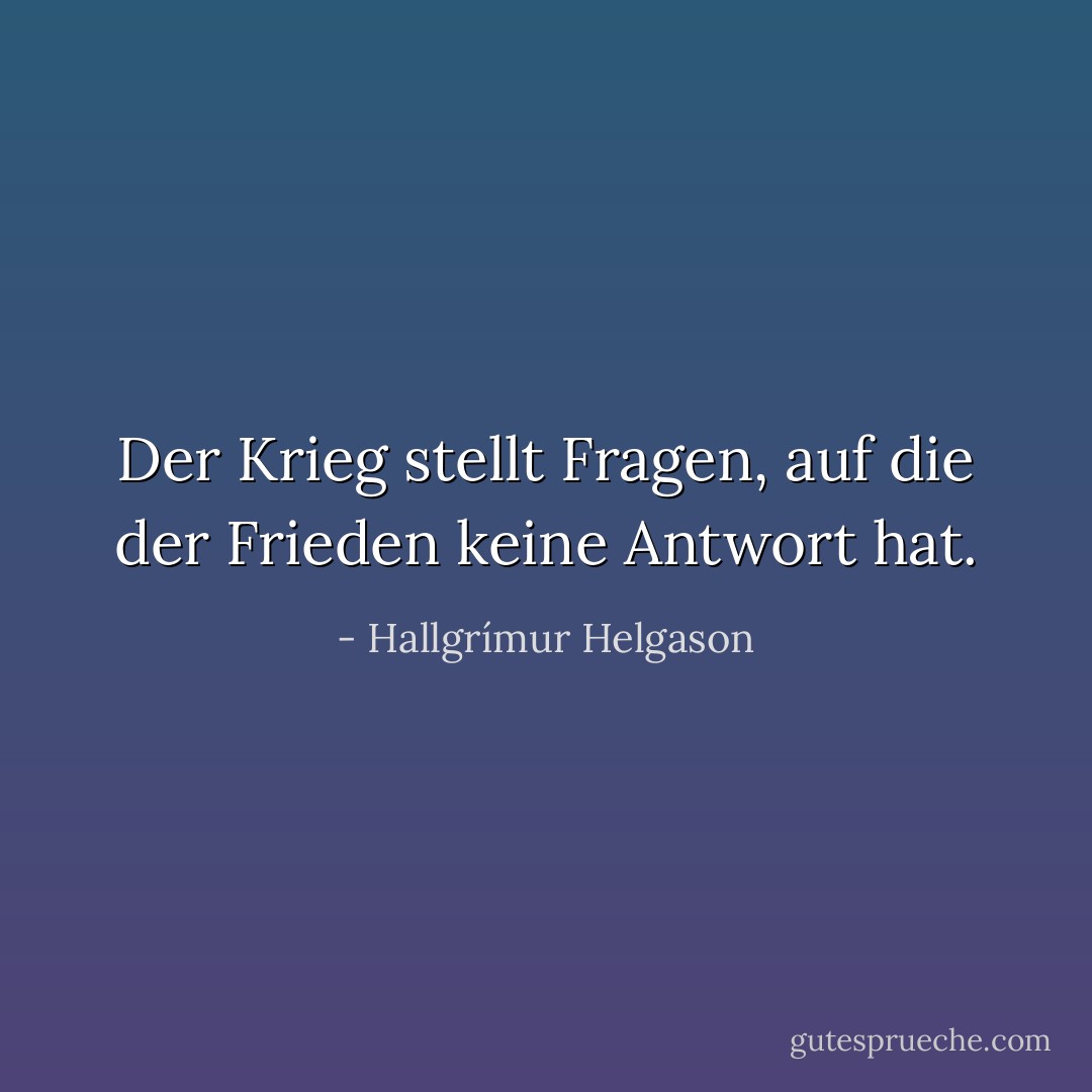 Der Krieg stellt Fragen, auf die der Frieden keine Antwort hat. - Hallgrímur Helgason