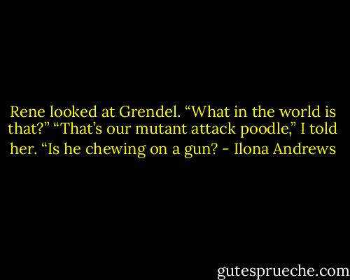 Rene looked at Grendel. “What in the world is that?”<br />“That’s our mutant attack poodle,” I told her.<br />“Is he chewing on a gun? - Ilona Andrews