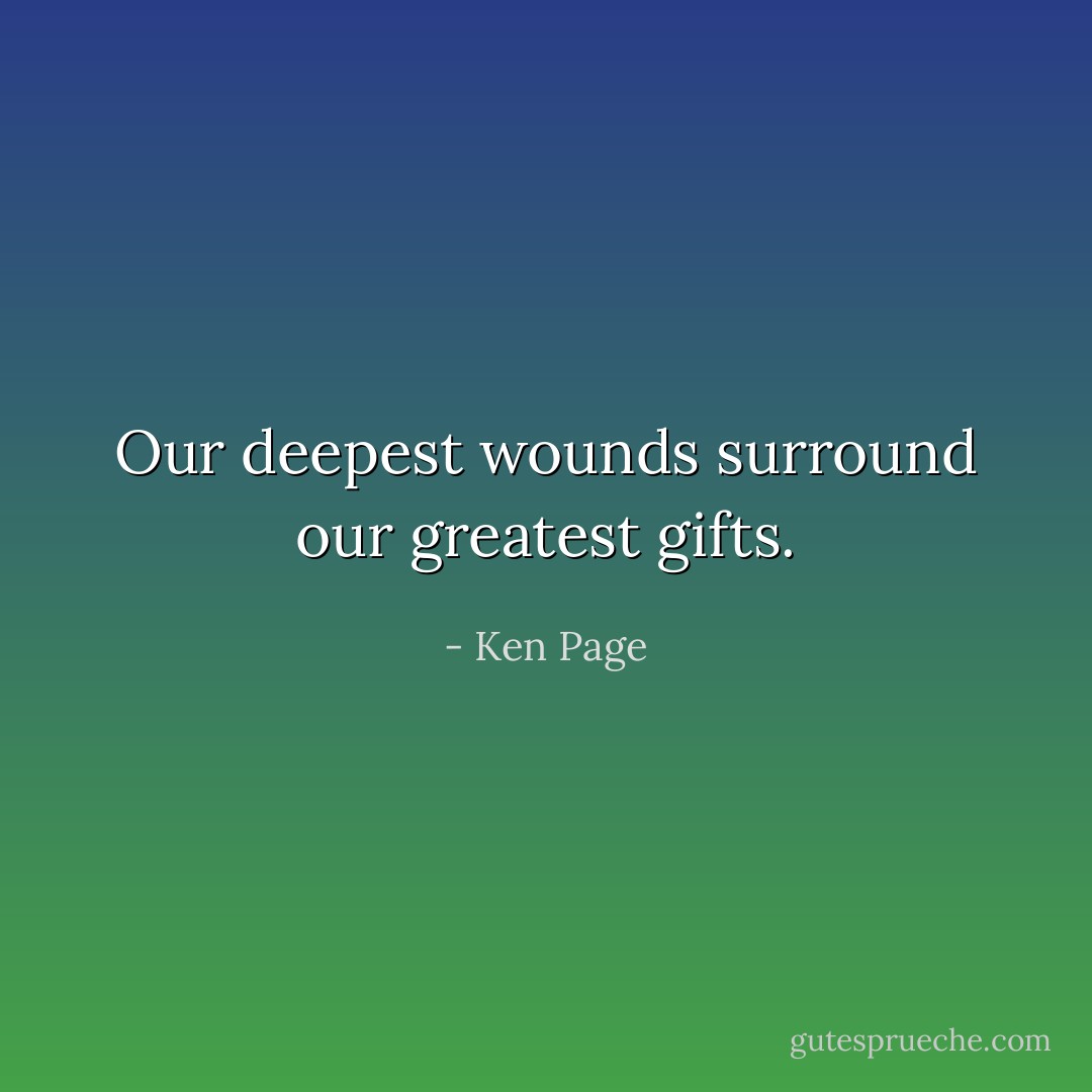 Our deepest wounds surround our greatest gifts. - Ken Page