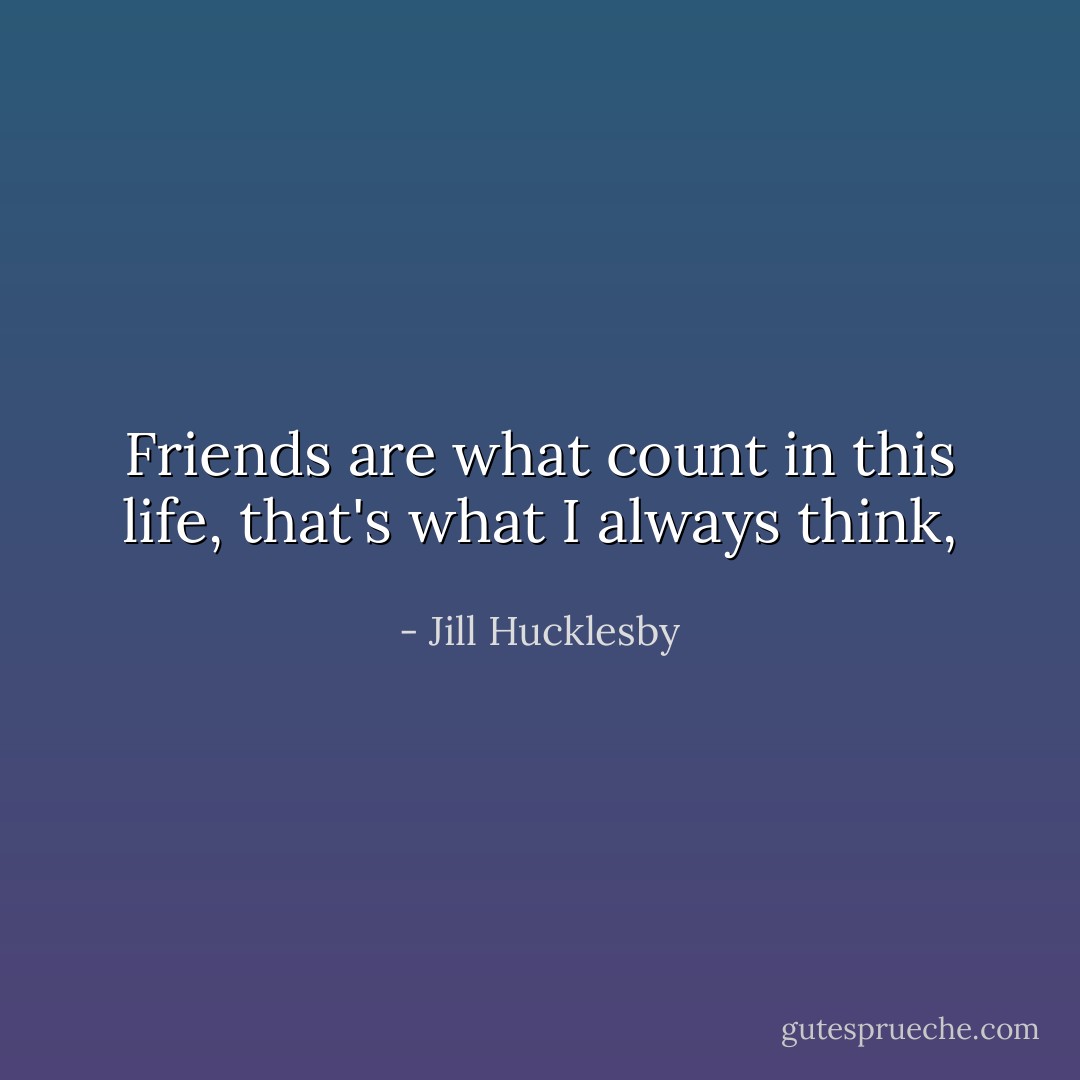 Friends are what count in this life, that's what I always think, - Jill Hucklesby