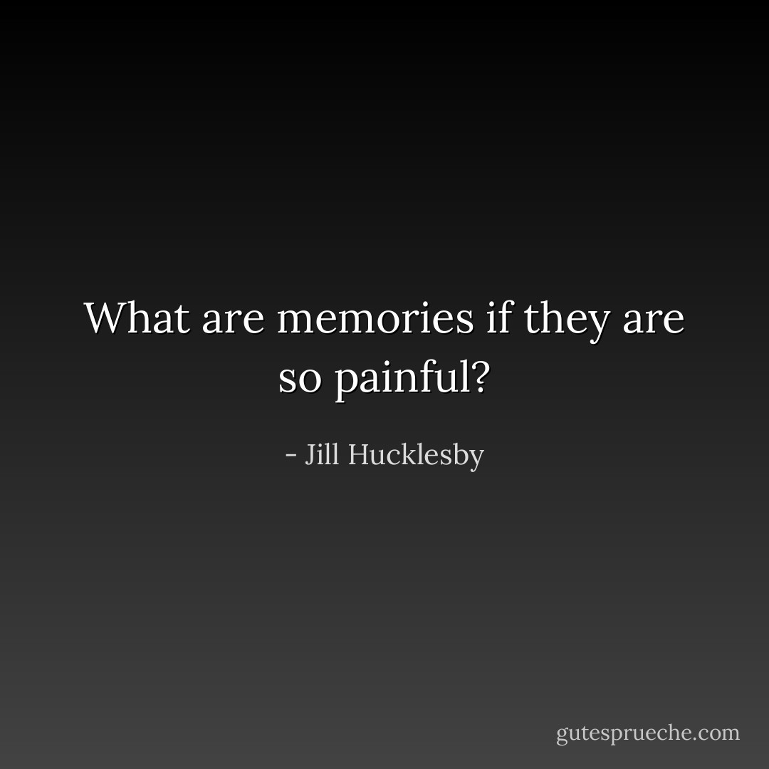 What are memories if they are so painful? - Jill Hucklesby