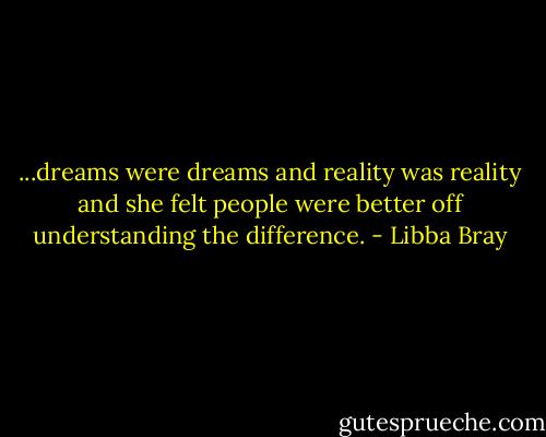 ...dreams were dreams and reality was reality and she felt people were better off understanding the difference. - Libba Bray