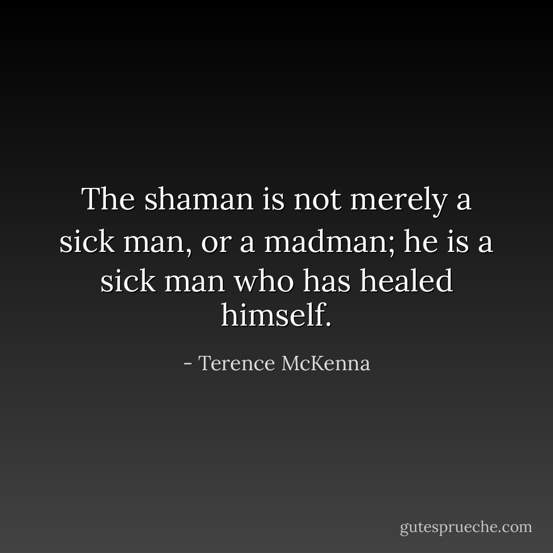The shaman is not merely a sick man, or a madman; he is a sick man who has healed himself. - Terence McKenna